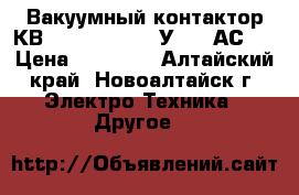 Вакуумный контактор КВ1,14-4,0/400-3-У3-380АС-2 › Цена ­ 10 000 - Алтайский край, Новоалтайск г. Электро-Техника » Другое   